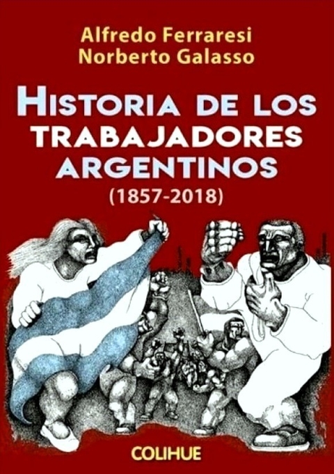 Historia de los trabajadores argentinos (1857-2018) - Alfredo Ferraresi - Norberto Galasso